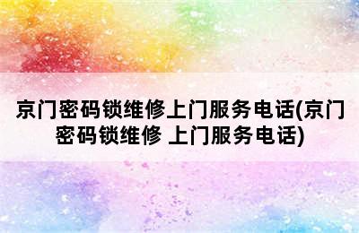 京门密码锁维修上门服务电话(京门密码锁维修 上门服务电话)